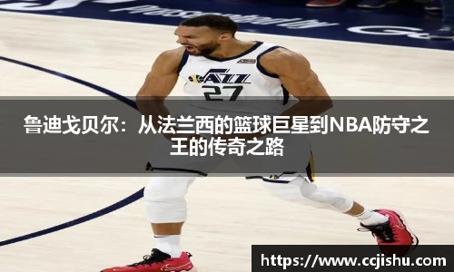鲁迪戈贝尔：从法兰西的篮球巨星到NBA防守之王的传奇之路