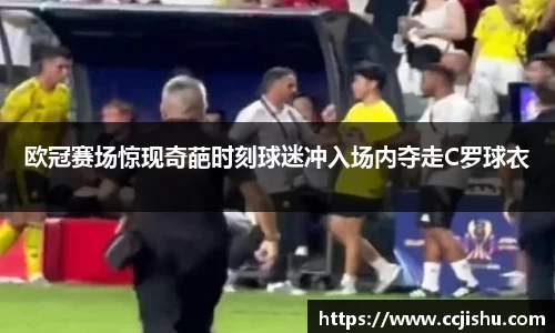 欧冠赛场惊现奇葩时刻球迷冲入场内夺走C罗球衣